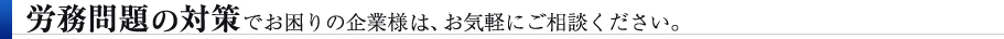 労務問題・対策でお困りの企業様、お気軽にご相談ください。